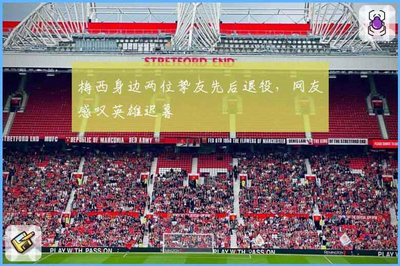 梅西身边两位挚友先后退役,网友感叹英雄迟暮
