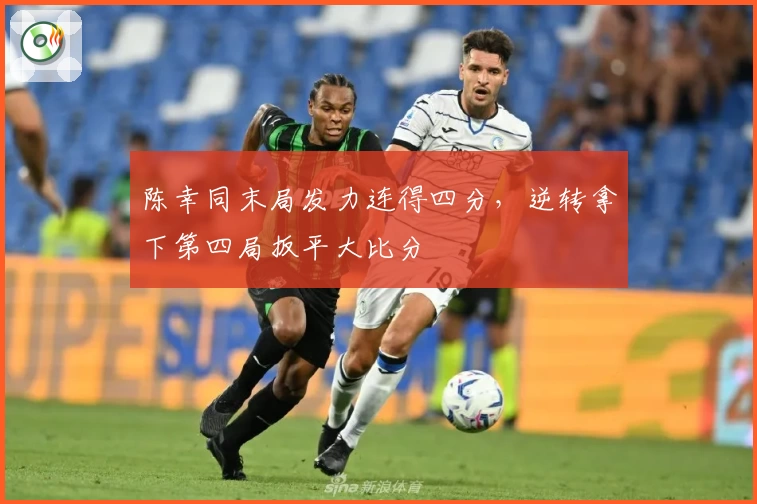陈幸同末局发力连得四分,逆转拿下第四局扳平大比分